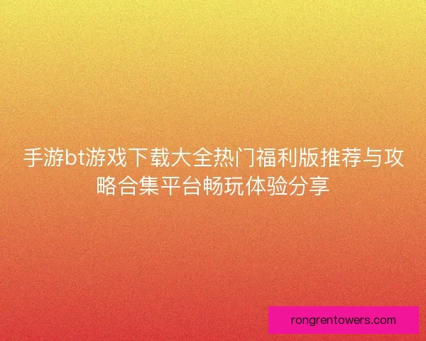 手游bt游戏下载大全热门福利版推荐与攻略合集平台畅玩体验分享