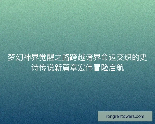 梦幻神界觉醒之路跨越诸界命运交织的史诗传说新篇章宏伟冒险启航