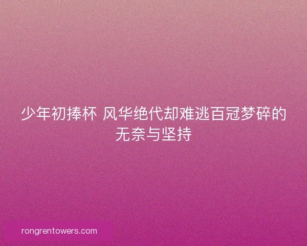 少年初捧杯 风华绝代却难逃百冠梦碎的无奈与坚持