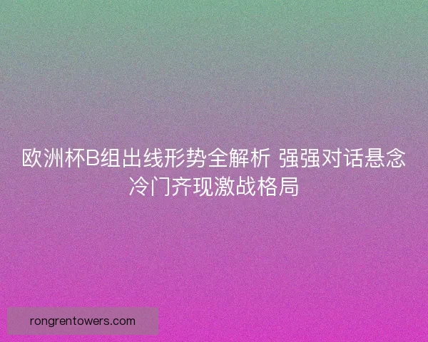 欧洲杯B组出线形势全解析 强强对话悬念冷门齐现激战格局