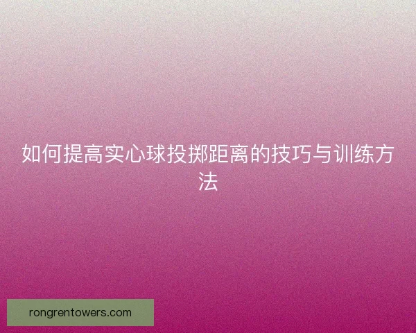 如何提高实心球投掷距离的技巧与训练方法