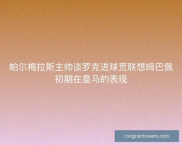 帕尔梅拉斯主帅谈罗克进球荒联想姆巴佩初期在皇马的表现