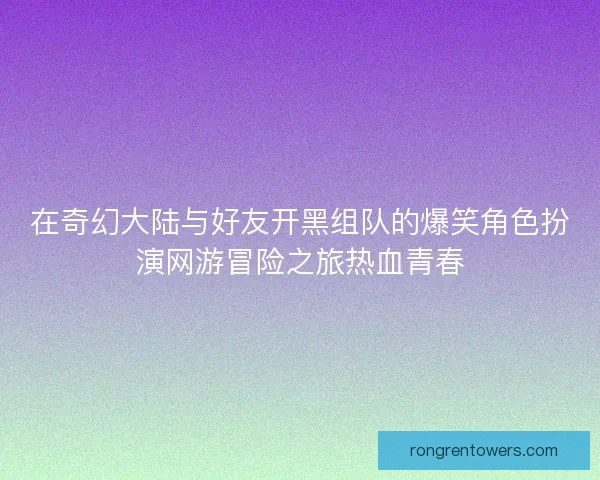在奇幻大陆与好友开黑组队的爆笑角色扮演网游冒险之旅热血青春